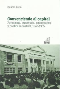 Convenciendo al capital: Peronismo, burocracia, empresarios y política industrial, 1943-1955.